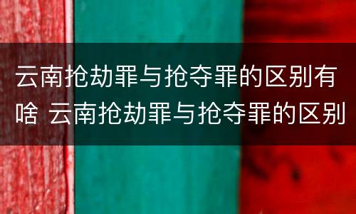 云南抢劫罪与抢夺罪的区别有啥 云南抢劫罪与抢夺罪的区别有啥区别呢