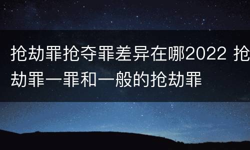 抢劫罪抢夺罪差异在哪2022 抢劫罪一罪和一般的抢劫罪