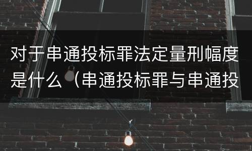 对于串通投标罪法定量刑幅度是什么（串通投标罪与串通投标违法行为的界限）