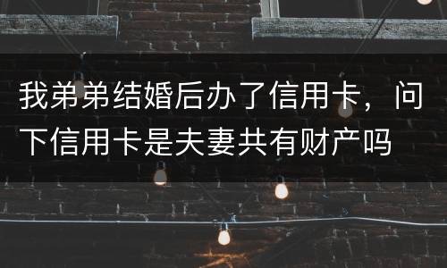 我弟弟结婚后办了信用卡，问下信用卡是夫妻共有财产吗