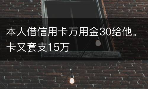 本人借信用卡万用金30给他。卡又套支15万