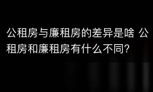 公租房与廉租房的差异是啥 公租房和廉租房有什么不同?