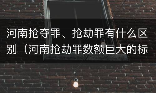 河南抢夺罪、抢劫罪有什么区别（河南抢劫罪数额巨大的标准）