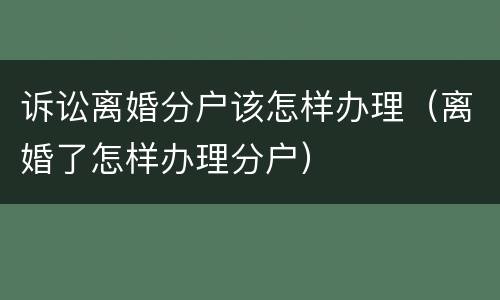 诉讼离婚分户该怎样办理（离婚了怎样办理分户）