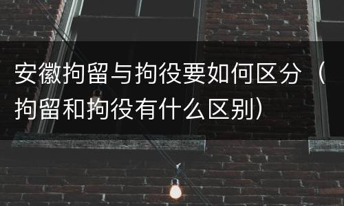安徽拘留与拘役要如何区分（拘留和拘役有什么区别）