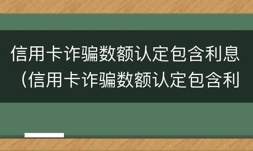 信用卡诈骗数额认定包含利息（信用卡诈骗数额认定包含利息吗）