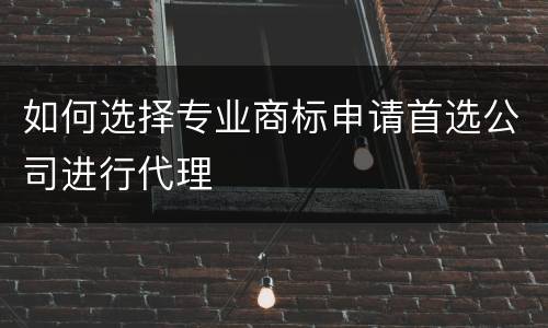 如何选择专业商标申请首选公司进行代理