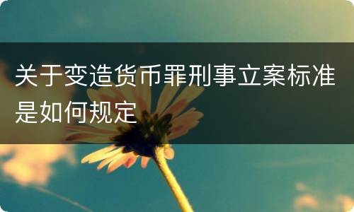 关于变造货币罪刑事立案标准是如何规定