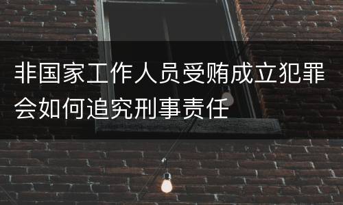 非国家工作人员受贿成立犯罪会如何追究刑事责任