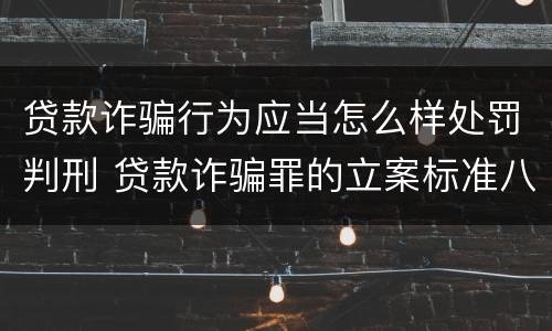 贷款诈骗行为应当怎么样处罚判刑 贷款诈骗罪的立案标准八种