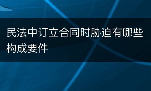 民法中订立合同时胁迫有哪些构成要件