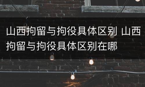 山西拘留与拘役具体区别 山西拘留与拘役具体区别在哪