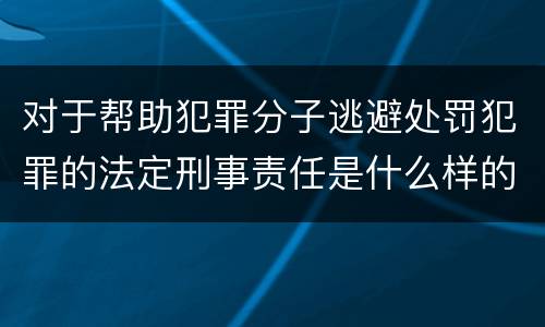 对于帮助犯罪分子逃避处罚犯罪的法定刑事责任是什么样的