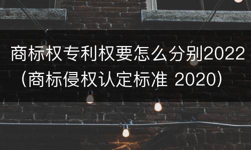 商标权专利权要怎么分别2022（商标侵权认定标准 2020）