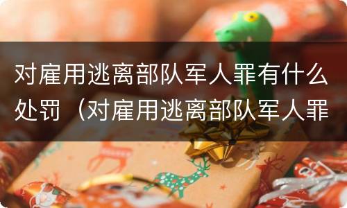 对雇用逃离部队军人罪有什么处罚（对雇用逃离部队军人罪有什么处罚吗）
