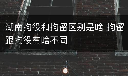 湖南拘役和拘留区别是啥 拘留跟拘役有啥不同
