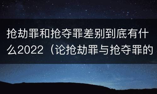 抢劫罪和抢夺罪差别到底有什么2022（论抢劫罪与抢夺罪的界限）