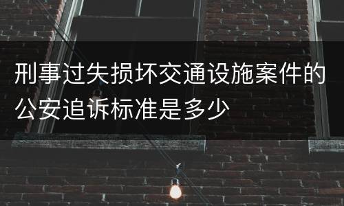 刑事过失损坏交通设施案件的公安追诉标准是多少