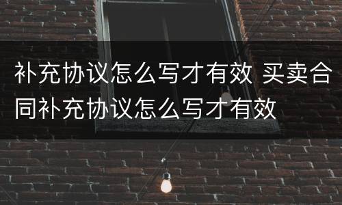 补充协议怎么写才有效 买卖合同补充协议怎么写才有效
