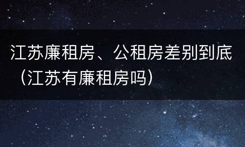 江苏廉租房、公租房差别到底（江苏有廉租房吗）