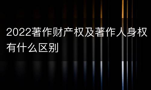 2022著作财产权及著作人身权有什么区别
