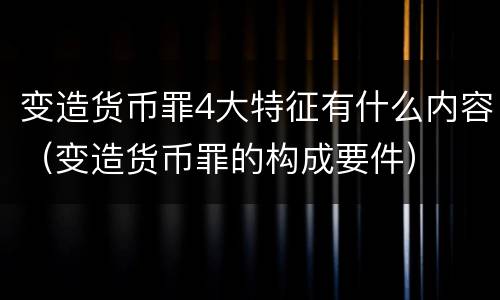 变造货币罪4大特征有什么内容（变造货币罪的构成要件）