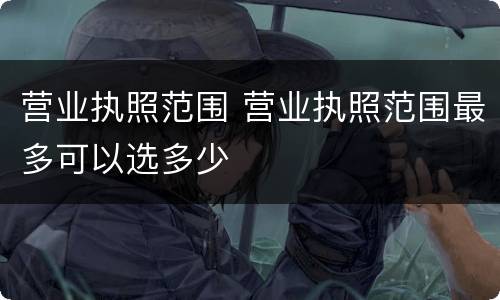营业执照范围 营业执照范围最多可以选多少