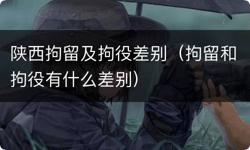 陕西拘留及拘役差别（拘留和拘役有什么差别）