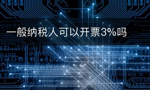 一般纳税人可以开票3%吗