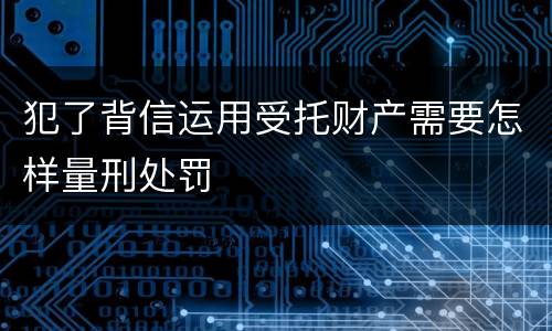 犯了背信运用受托财产需要怎样量刑处罚