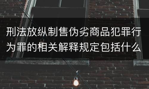 刑法放纵制售伪劣商品犯罪行为罪的相关解释规定包括什么重要内容