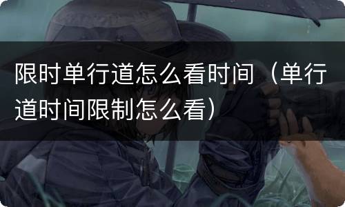 限时单行道怎么看时间（单行道时间限制怎么看）