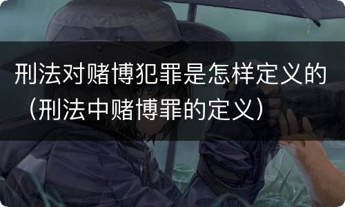 刑法对赌博犯罪是怎样定义的（刑法中赌博罪的定义）