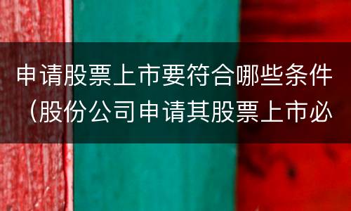 申请股票上市要符合哪些条件（股份公司申请其股票上市必须符合哪些条件）