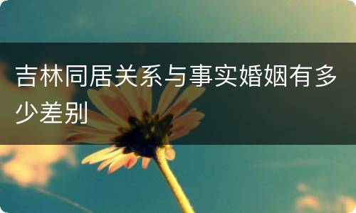 吉林同居关系与事实婚姻有多少差别