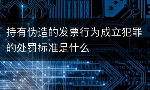持有伪造的发票行为成立犯罪的处罚标准是什么