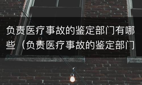 负责医疗事故的鉴定部门有哪些（负责医疗事故的鉴定部门有哪些职位）