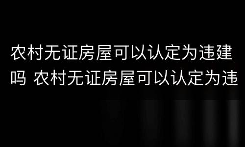 农村无证房屋可以认定为违建吗 农村无证房屋可以认定为违建吗怎么处理