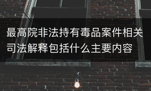 最高院非法持有毒品案件相关司法解释包括什么主要内容