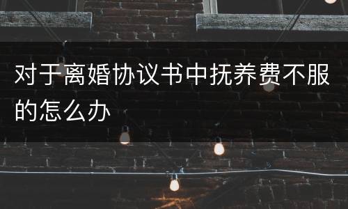 对于离婚协议书中抚养费不服的怎么办
