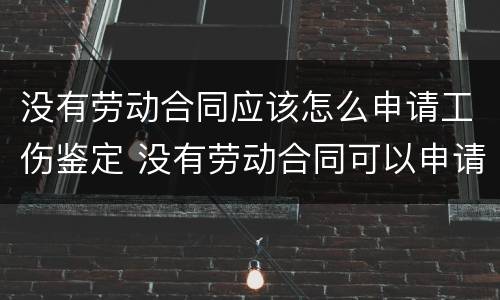 没有劳动合同应该怎么申请工伤鉴定 没有劳动合同可以申请工伤鉴定吗