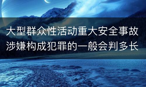 大型群众性活动重大安全事故涉嫌构成犯罪的一般会判多长时间