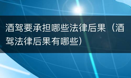 酒驾要承担哪些法律后果（酒驾法律后果有哪些）