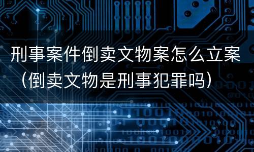 刑事案件倒卖文物案怎么立案（倒卖文物是刑事犯罪吗）