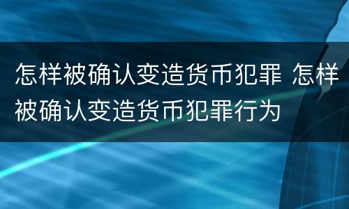 怎样被确认变造货币犯罪 怎样被确认变造货币犯罪行为