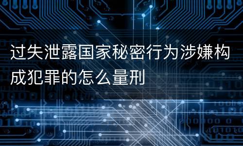 过失泄露国家秘密行为涉嫌构成犯罪的怎么量刑