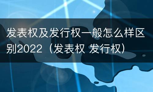 发表权及发行权一般怎么样区别2022（发表权 发行权）