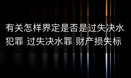 有关怎样界定是否是过失决水犯罪 过失决水罪 财产损失标准