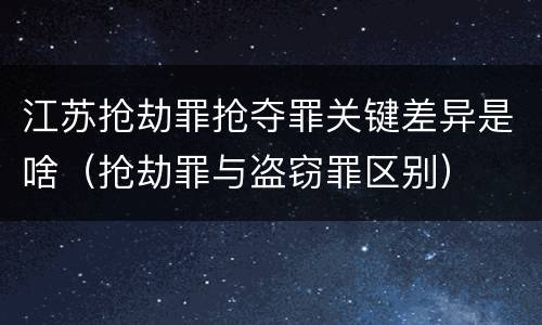 江苏抢劫罪抢夺罪关键差异是啥（抢劫罪与盗窃罪区别）
