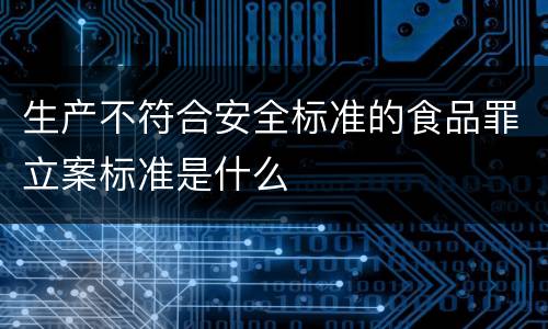 生产不符合安全标准的食品罪立案标准是什么